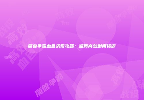 魔兽争霸血色战役攻略：如何高效利用资源