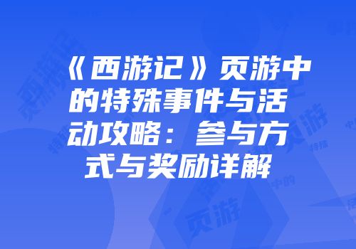《西游记》页游中的特殊事件与活动攻略：参与方式与奖励详解