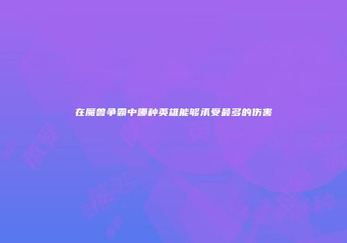 在魔兽争霸中哪种英雄能够承受最多的伤害