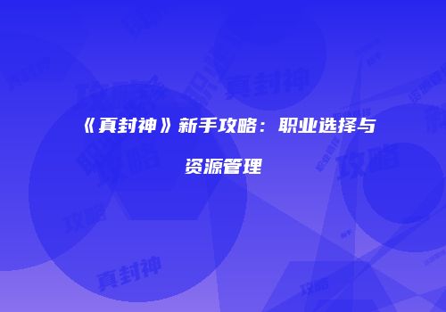 《真封神》新手攻略：职业选择与资源管理