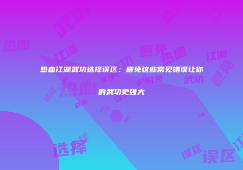 热血江湖武功选择误区：避免这些常见错误让你的武功更强大