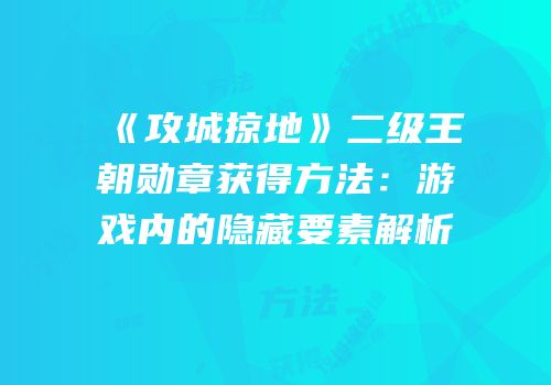 《攻城掠地》二级王朝勋章获得方法：游戏内的隐藏要素解析