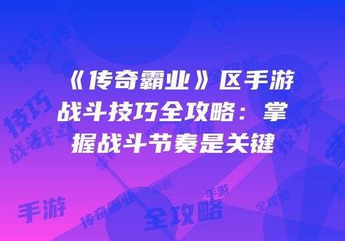 《传奇霸业》区手游战斗技巧全攻略：掌握战斗节奏是关键