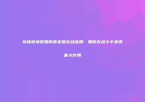 攻城掠地觉醒周泰宝物实战应用：如何在战斗中发挥最大作用
