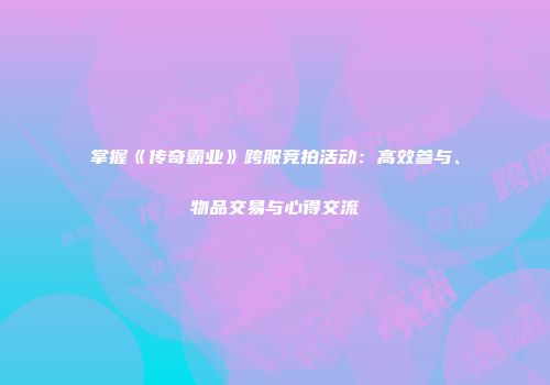 掌握《传奇霸业》跨服竞拍活动：高效参与、物品交易与心得交流