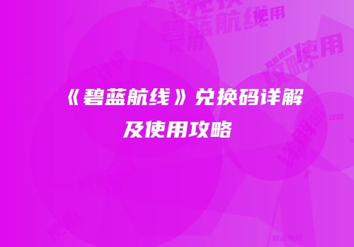 《碧蓝航线》兑换码详解及使用攻略