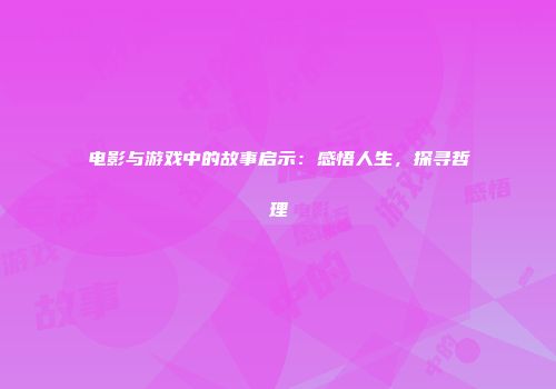 电影与游戏中的故事启示：感悟人生，探寻哲理