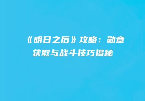 《明日之后》攻略：勋章获取与战斗技巧揭秘