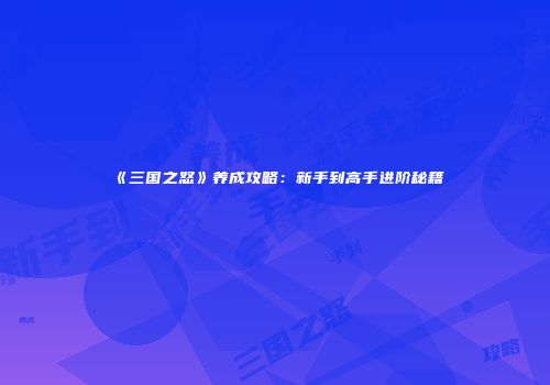 《三国之怒》养成攻略：新手到高手进阶秘籍