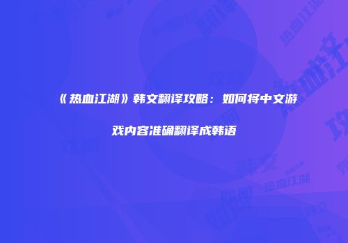 《热血江湖》韩文翻译攻略：如何将中文游戏内容准确翻译成韩语