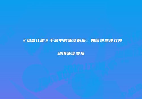 《热血江湖》手游中的师徒系统：如何快速建立并利用师徒关系