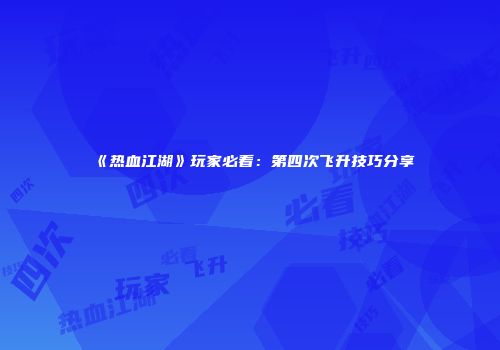 《热血江湖》玩家必看：第四次飞升技巧分享
