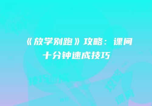 《放学别跑》攻略：课间十分钟速成技巧