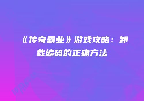 《传奇霸业》游戏攻略：卸载编码的正确方法