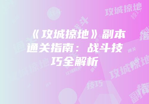 《攻城掠地》副本通关指南：战斗技巧全解析