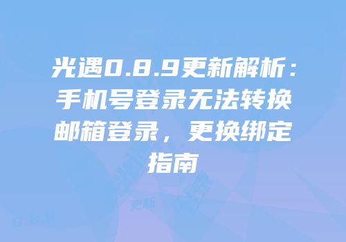 光遇0.8.9更新解析：手机号登录无法转换邮箱登录，更换绑定指南