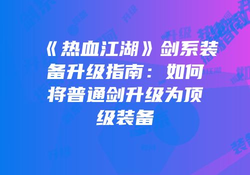 《热血江湖》剑系装备升级指南：如何将普通剑升级为顶级装备