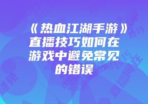 《热血江湖手游》直播技巧如何在游戏中避免常见的错误