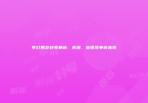 梦幻西游封号解析：原因、处理及申诉指南