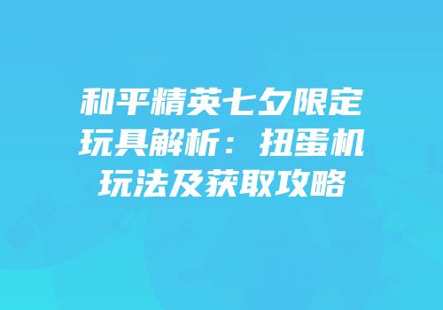 和平精英七夕限定玩具解析：扭蛋机玩法及获取攻略