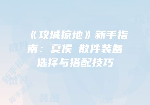 《攻城掠地》新手指南：夏侯惇散件装备选择与搭配技巧