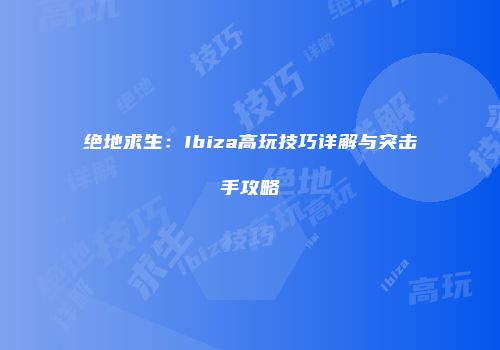 绝地求生：Ibiza高玩技巧详解与突击手攻略