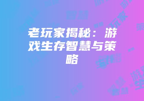 老玩家揭秘：游戏生存智慧与策略