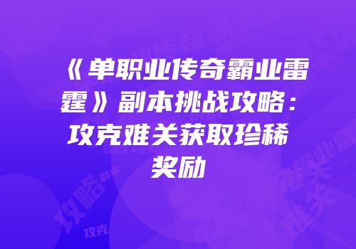 《单职业传奇霸业雷霆》副本挑战攻略：攻克难关获取珍稀奖励