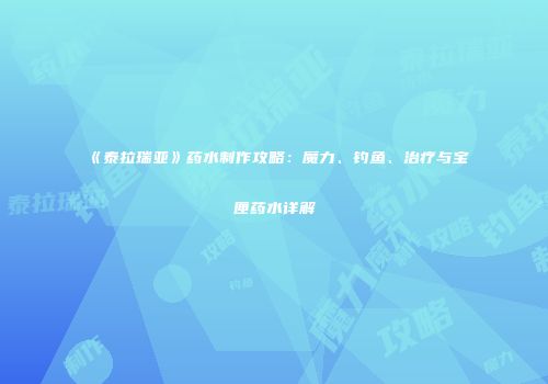 《泰拉瑞亚》药水制作攻略：魔力、钓鱼、治疗与宝匣药水详解