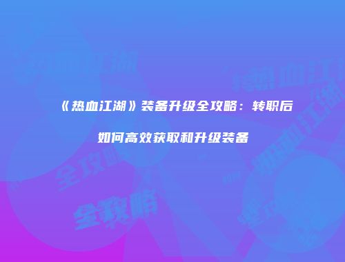 《热血江湖》装备升级全攻略：转职后如何高效获取和升级装备