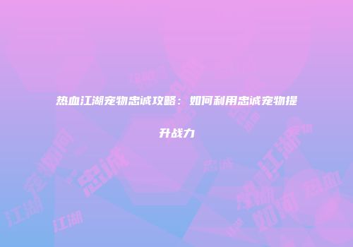 热血江湖宠物忠诚攻略：如何利用忠诚宠物提升战力