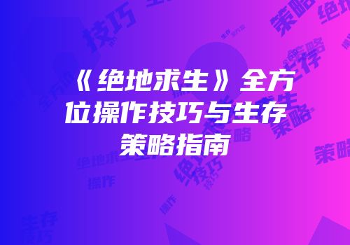 《绝地求生》全方位操作技巧与生存策略指南