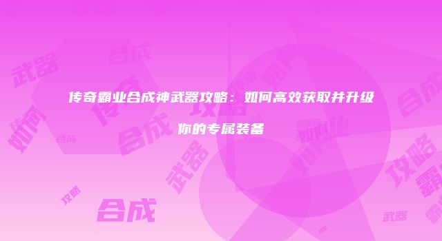 传奇霸业合成神武器攻略：如何高效获取并升级你的专属装备