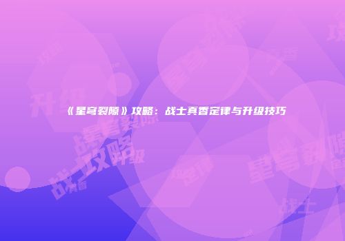 《星穹裂隙》攻略：战士真香定律与升级技巧