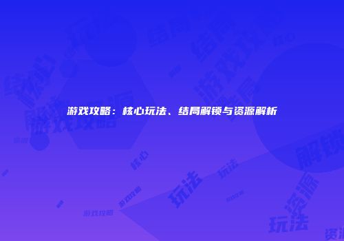 游戏攻略：核心玩法、结局解锁与资源解析