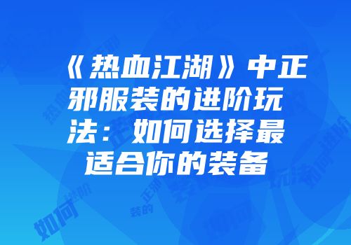 《热血江湖》中正邪服装的进阶玩法：如何选择最适合你的装备