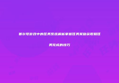 赛尔号游戏中的任务系统解析掌握任务奖励获取和任务完成的技巧