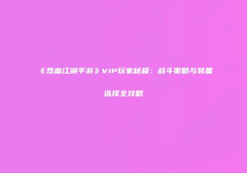 《热血江湖手游》VIP玩家秘籍:战斗策略与装备选择全攻略