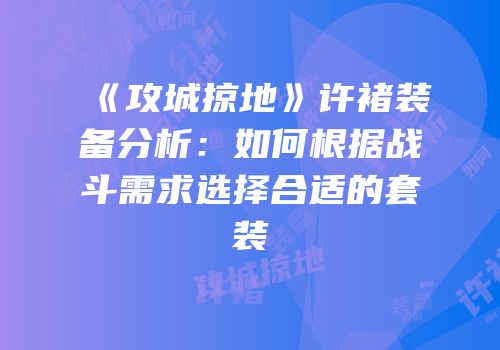 《攻城掠地》许褚装备分析：如何根据战斗需求选择合适的套装