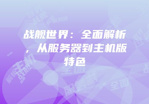 战舰世界：全面解析，从服务器到主机版特色
