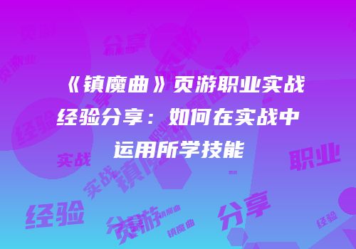 《镇魔曲》页游职业实战经验分享：如何在实战中运用所学技能