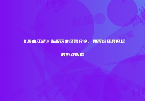 《热血江湖》私服玩家经验分享：如何选择最好玩的游戏版本