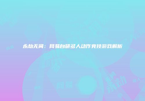 永劫无间：网易自研多人动作竞技游戏解析