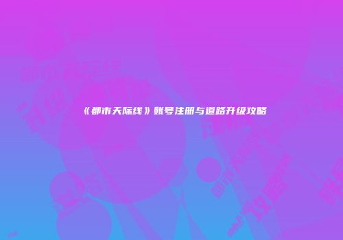 《都市天际线》账号注册与道路升级攻略