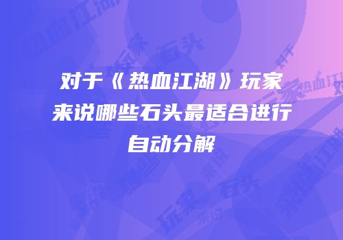 对于《热血江湖》玩家来说哪些石头最适合进行自动分解