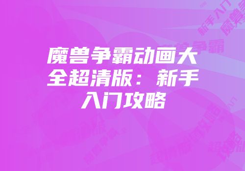 魔兽争霸动画大全超清版：新手入门攻略