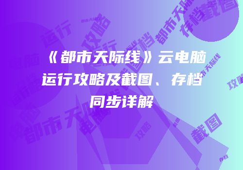《都市天际线》云电脑运行攻略及截图、存档同步详解