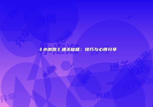 《小泡泡》通关秘籍：技巧与心得分享