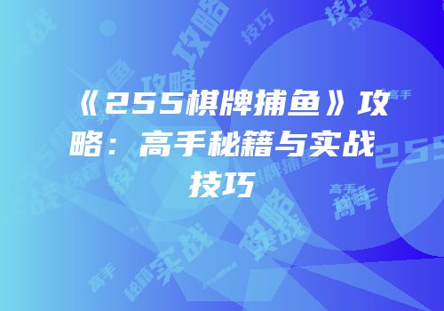 《255棋牌捕鱼》攻略：高手秘籍与实战技巧