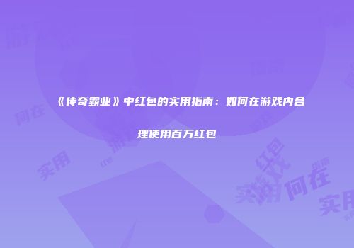 《传奇霸业》中红包的实用指南：如何在游戏内合理使用百万红包